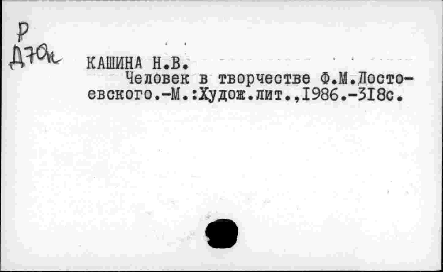 ﻿КАШИНА Н.В.
Человек в творчестве Ф.М.Достоевского. —М. :Худож. лит. ,1986.-Я8с.